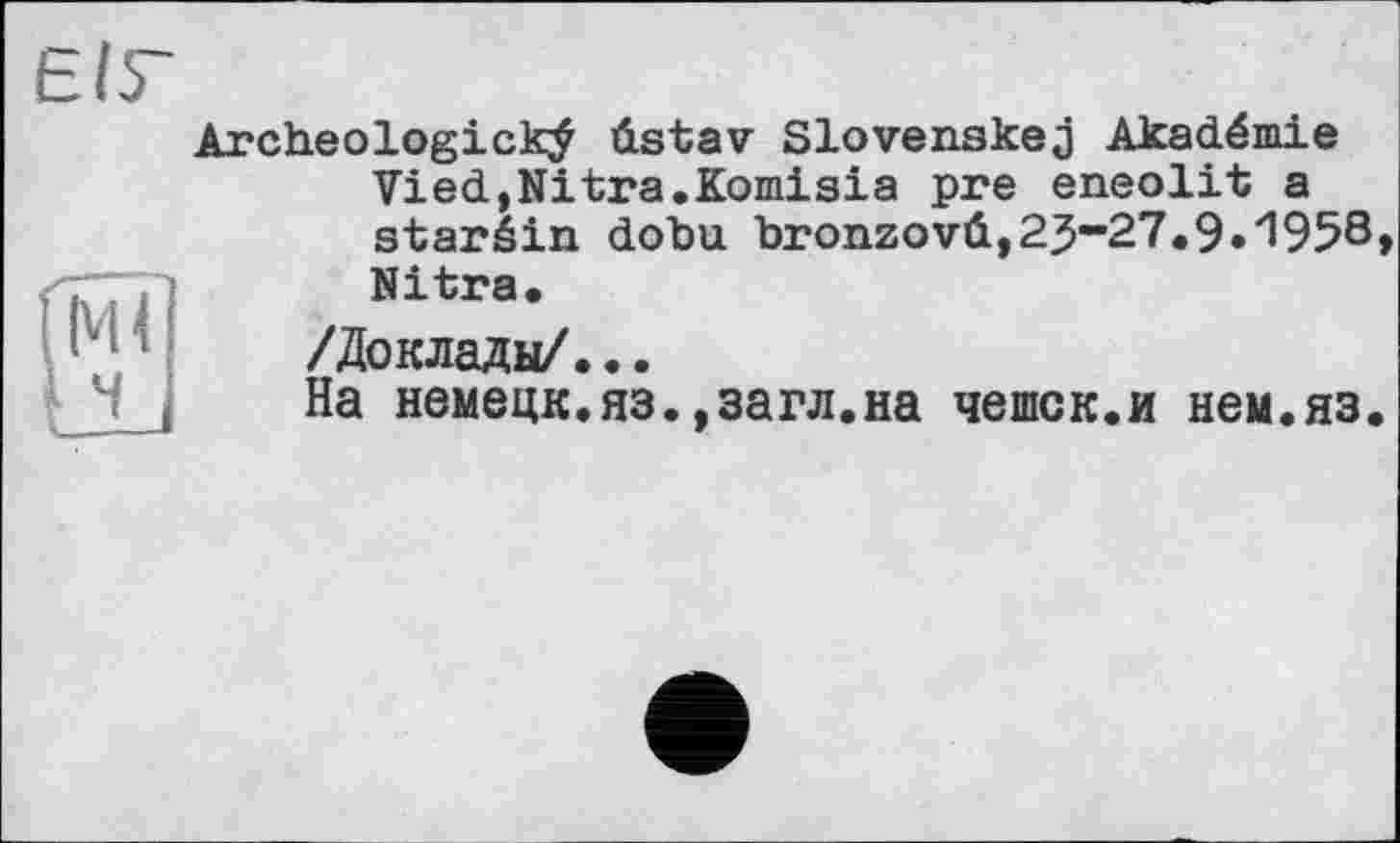 ﻿Archeologickÿ ûstav Slovenskej Akadémie Vied,Nitra.Komisia pre eneolit a staréin dobu bronzovû,2j5-27.9.1958» Nitra.
/Доклады/...
На немецк.яз.,загл.на чешек.и нем.яз.